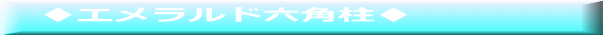 　♦エメラルド六角柱♦ 